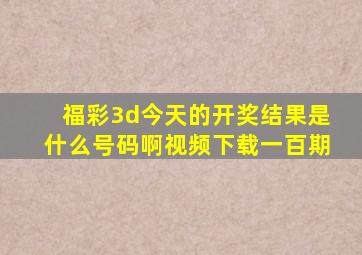 福彩3d今天的开奖结果是什么号码啊视频下载一百期