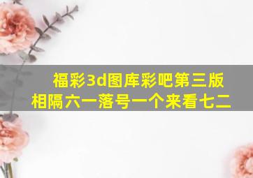 福彩3d图库彩吧第三版相隔六一落号一个来看七二