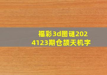 福彩3d图谜2024123期仓颉天机字