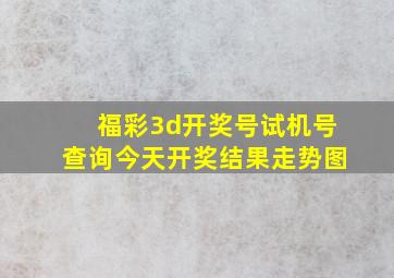 福彩3d开奖号试机号查询今天开奖结果走势图