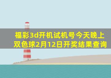 福彩3d开机试机号今天晚上双色球2月12日开奖结果查询