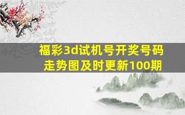 福彩3d试机号开奖号码走势图及时更新100期