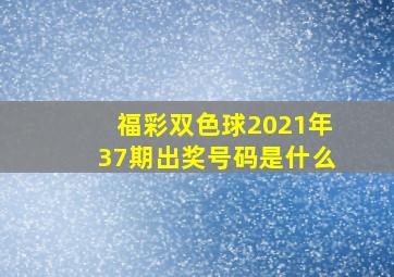 福彩双色球2021年37期出奖号码是什么