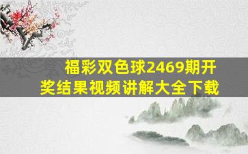 福彩双色球2469期开奖结果视频讲解大全下载