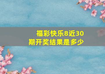 福彩快乐8近30期开奖结果是多少