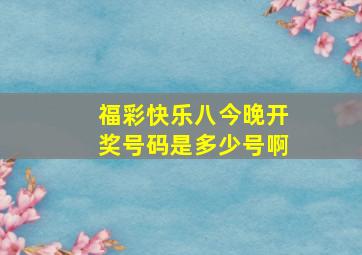 福彩快乐八今晚开奖号码是多少号啊