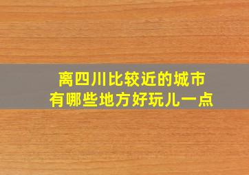 离四川比较近的城市有哪些地方好玩儿一点