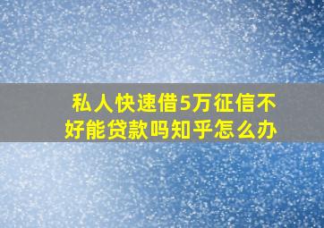 私人快速借5万征信不好能贷款吗知乎怎么办