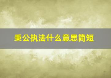 秉公执法什么意思简短