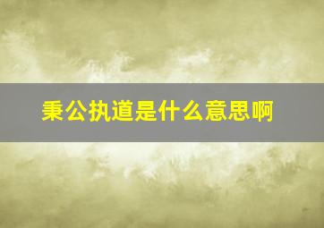 秉公执道是什么意思啊