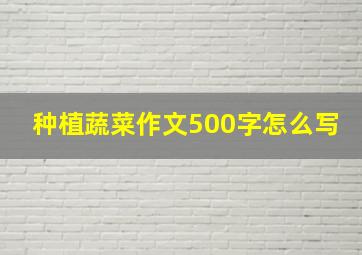 种植蔬菜作文500字怎么写