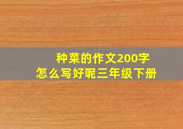 种菜的作文200字怎么写好呢三年级下册