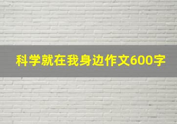 科学就在我身边作文600字