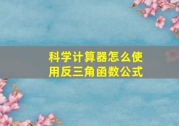 科学计算器怎么使用反三角函数公式