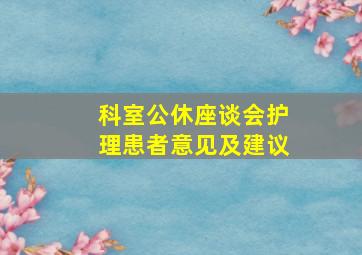 科室公休座谈会护理患者意见及建议