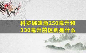 科罗娜啤酒250毫升和330毫升的区别是什么