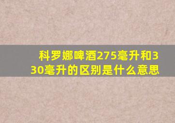 科罗娜啤酒275毫升和330毫升的区别是什么意思