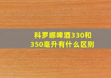 科罗娜啤酒330和350毫升有什么区别