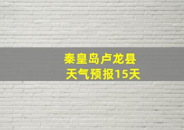 秦皇岛卢龙县天气预报15天