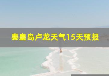 秦皇岛卢龙天气15天预报