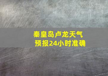 秦皇岛卢龙天气预报24小时准确