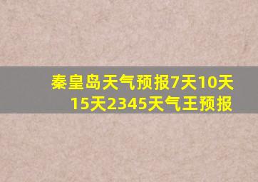 秦皇岛天气预报7天10天15天2345天气王预报