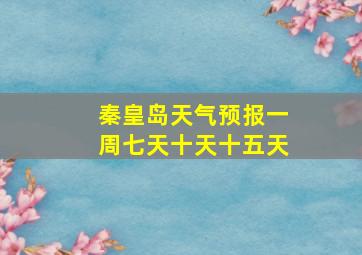 秦皇岛天气预报一周七天十天十五天