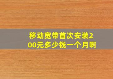 移动宽带首次安装200元多少钱一个月啊