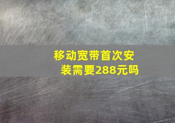 移动宽带首次安装需要288元吗