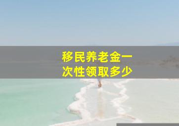 移民养老金一次性领取多少