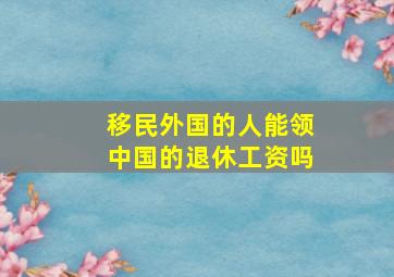 移民外国的人能领中国的退休工资吗