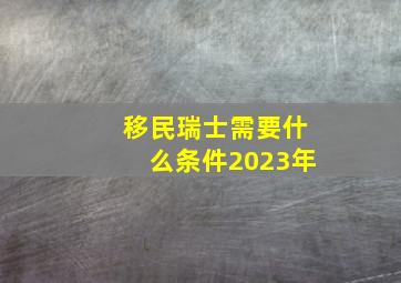 移民瑞士需要什么条件2023年