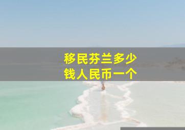 移民芬兰多少钱人民币一个