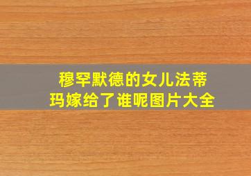 穆罕默德的女儿法蒂玛嫁给了谁呢图片大全