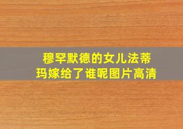 穆罕默德的女儿法蒂玛嫁给了谁呢图片高清