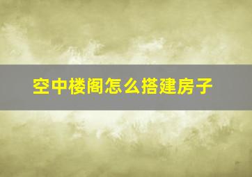 空中楼阁怎么搭建房子