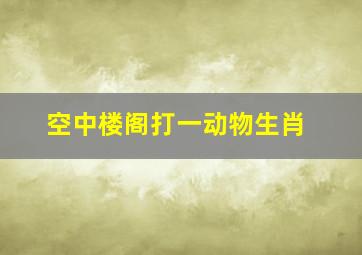 空中楼阁打一动物生肖