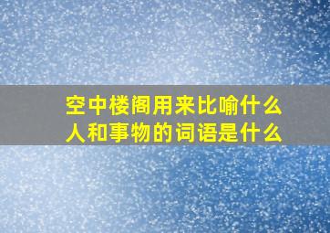 空中楼阁用来比喻什么人和事物的词语是什么