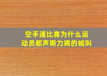 空手道比赛为什么运动员都声嘶力竭的喊叫