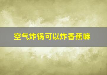 空气炸锅可以炸香蕉嘛