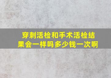 穿刺活检和手术活检结果会一样吗多少钱一次啊