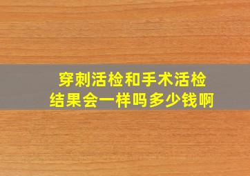 穿刺活检和手术活检结果会一样吗多少钱啊