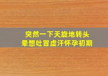 突然一下天旋地转头晕想吐冒虚汗怀孕初期