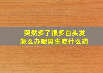 突然多了很多白头发怎么办呢男生吃什么药