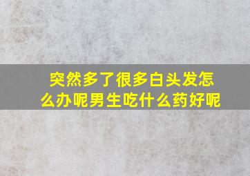 突然多了很多白头发怎么办呢男生吃什么药好呢