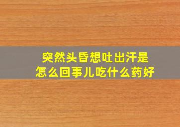 突然头昏想吐出汗是怎么回事儿吃什么药好