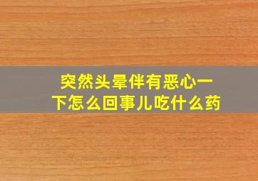 突然头晕伴有恶心一下怎么回事儿吃什么药