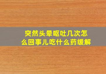 突然头晕呕吐几次怎么回事儿吃什么药缓解