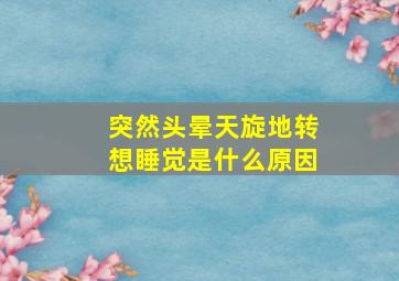 突然头晕天旋地转想睡觉是什么原因