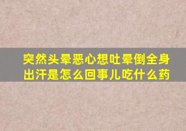 突然头晕恶心想吐晕倒全身出汗是怎么回事儿吃什么药